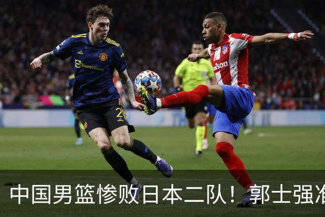 中国男篮惨败日本二队！郭士强准备不足+战术落后，轻敌酿成惨案