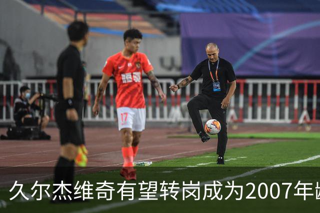 久尔杰维奇有望转岗成为2007年龄段国家队的主教练