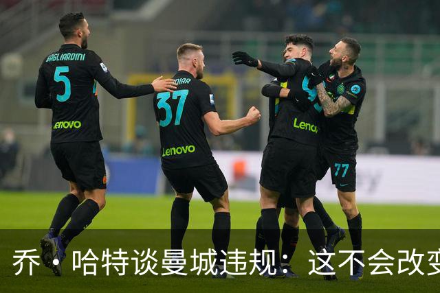 乔·哈特谈曼城违规：这不会改变我对足球的看法，冠军不能定义我