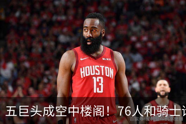 五巨头成空中楼阁！76人和骑士谁更强？老詹选择了一条艰难的路