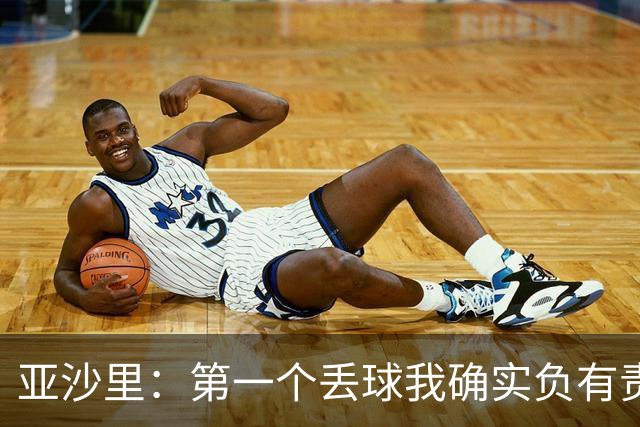 亚沙里：第一个丢球我确实负有责任，当时我还在全力回追