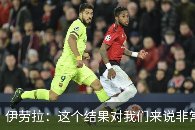 伊劳拉：这个结果对我们来说非常好；为雅凯的表现感到高兴