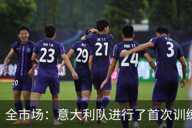全市场：意大利队进行了首次训练，曼奇尼演练了4-3-3阵型