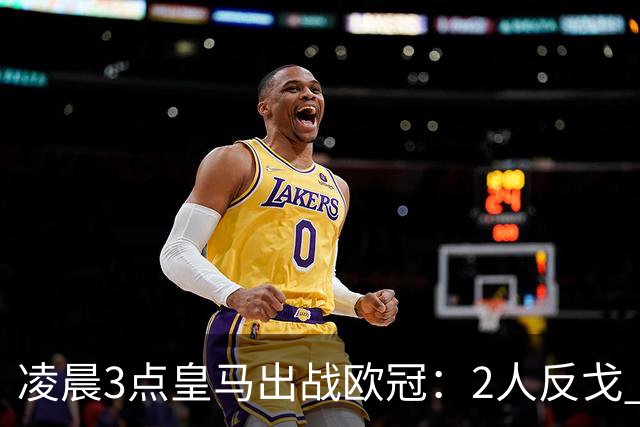 凌晨3点皇马出战欧冠：2人反戈 穆帅3处变招 姆巴佩冲击5连斩