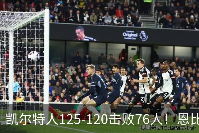 凯尔特人125-120击败76人！恩比德27分，詹姆斯7助，此战看到4个事实