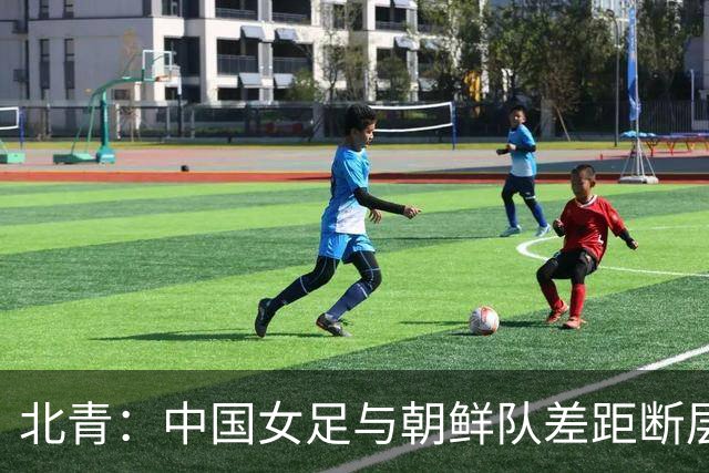 北青：中国女足与朝鲜队差距断层，进攻手段单一，对抗也吃亏