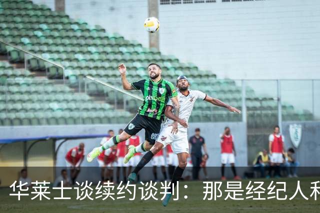 华莱士谈续约谈判：那是经纪人和普总的事情 我现在只关注训练营