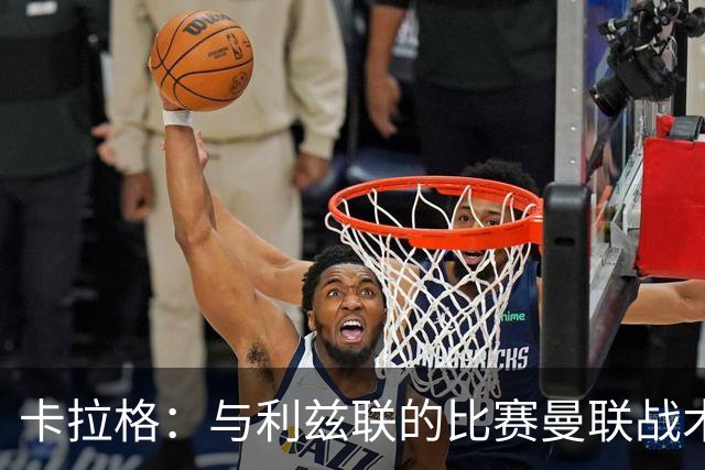 卡拉格：与利兹联的比赛曼联战术保守，好像对手是皇马一样