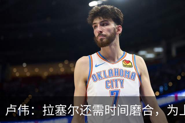 卢伟：拉塞尔还需时间磨合，为上海赢得总冠军是我们的骄傲
