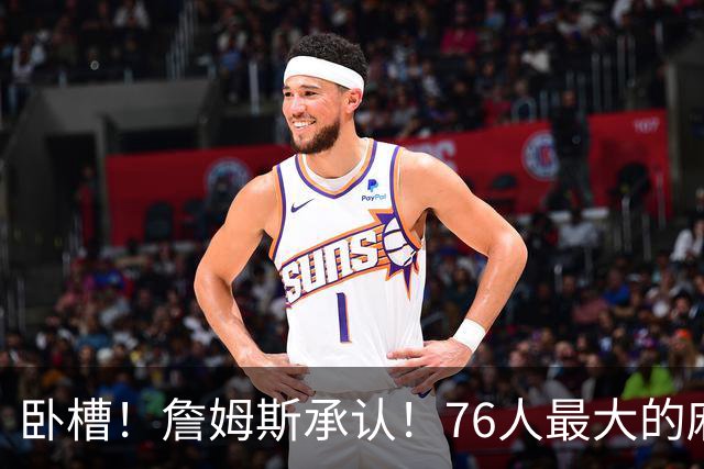 卧槽！詹姆斯承认！76人最大的麻烦不是尼克斯...