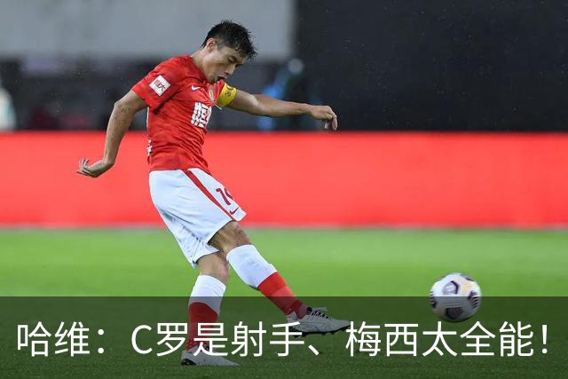哈维：C罗是射手、梅西太全能！——亚马尔：梅西是世界杯最佳球员、GOAT！