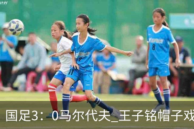 国足3：0马尔代夫 王子铭帽子戏法 17岁赵松源刷新最年轻“国脚”纪录