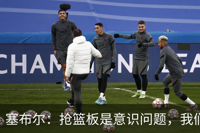 塞布尔：抢篮板是意识问题，我们的防守其实很出色