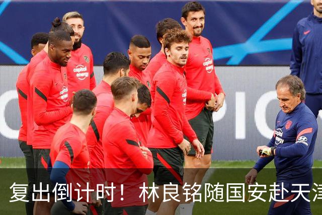 复出倒计时！林良铭随国安赴天津，热身赛状态或将与续约谈判挂钩