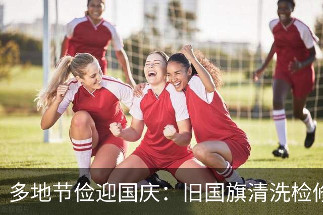 多地节俭迎国庆：旧国旗清洗检修后重复使用，一地利旧率达82%
