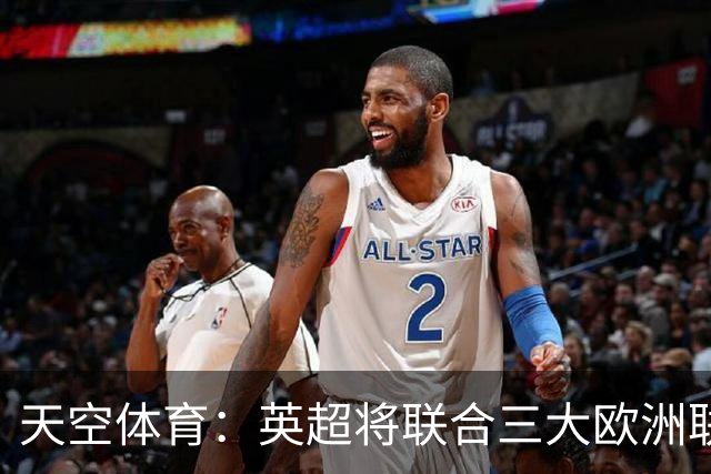 天空体育：英超将联合三大欧洲联赛发表联合声明，以抗议FIFA