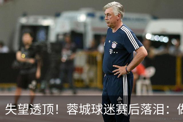失望透顶！蓉城球迷赛后落泪：做成都蓉城球迷太难了