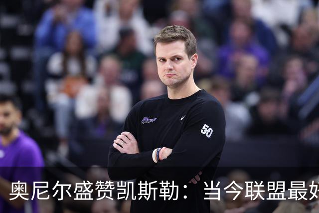 奥尼尔盛赞凯斯勒：当今联盟最好的内线