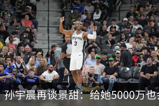 孙宇晨再谈景甜：给她5000万也会离开！3000万彩礼成两人唯一联系