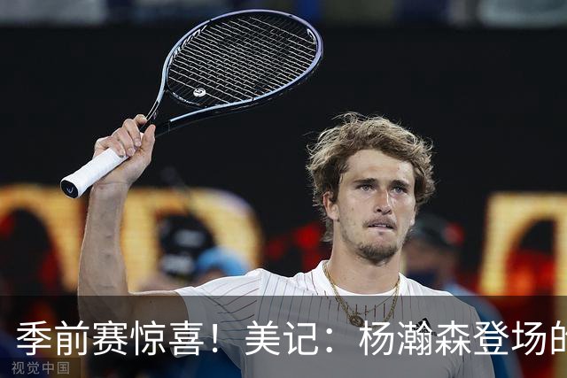 季前赛惊喜！美记：杨瀚森登场的时段 诺里愿以他为轴心组织进攻