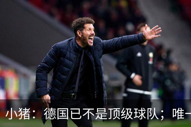 小猪：德国已不是顶级球队；唯一能送出关键球的人就是基米希