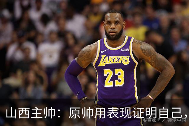 山西主帅：原帅用表现证明自己，是队员学习的榜样