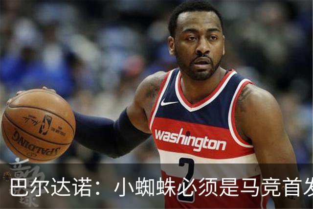 巴尔达诺：小蜘蛛必须是马竞首发球员，西蒙尼要帮他恢复信心