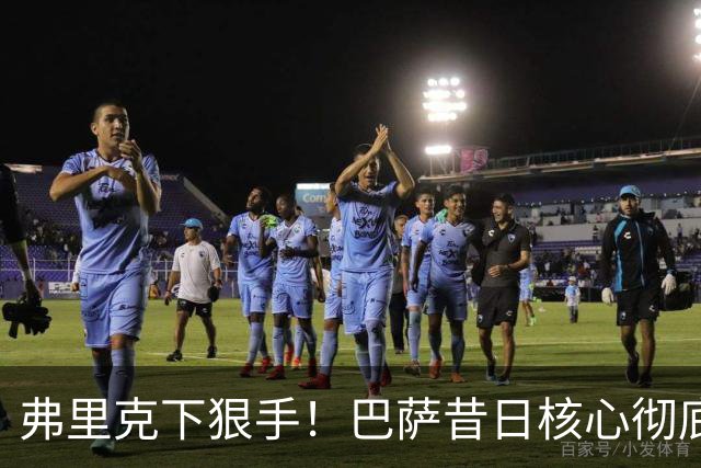 弗里克下狠手！巴萨昔日核心彻底边缘化！国家队主力坐穿板凳