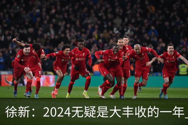 徐新：2024无疑是大丰收的一年 完美的赛季