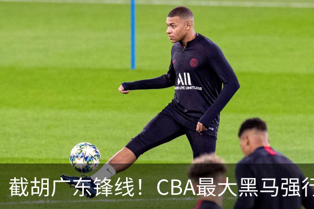 截胡广东锋线！CBA最大黑马强行挖空宏远，下一个目标是徐杰？