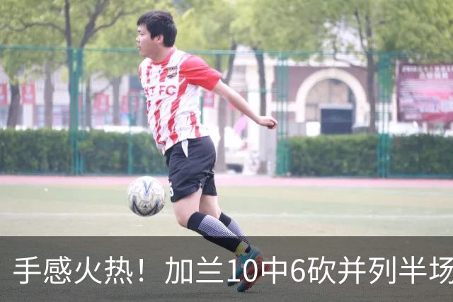手感火热！加兰10中6砍并列半场最高18分 三分5中3