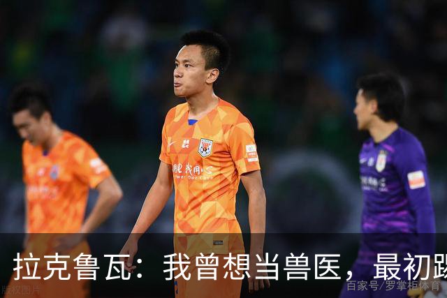 拉克鲁瓦：我曾想当兽医，最初踢门将是受父亲影响
