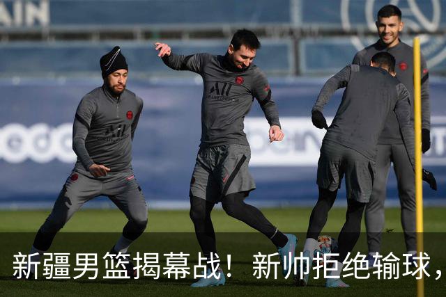 新疆男篮揭幕战！新帅拒绝输球，辛普森上演首秀，央视直播