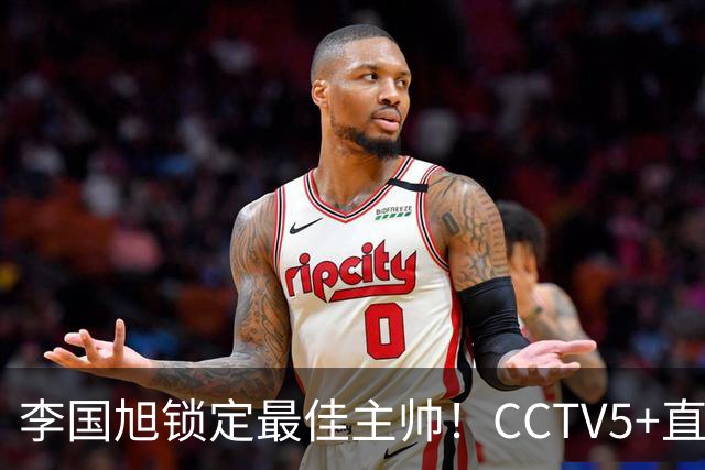 李国旭锁定最佳主帅！CCTV5+直播沪蓉大战！约翰靠费利佩+拉木夺冠
