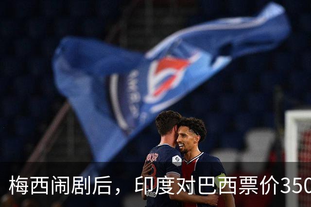 梅西闹剧后，印度对巴西票价3500卢比起仍卖不动