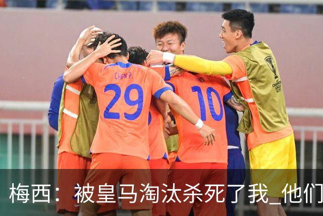 梅西：被皇马淘汰杀死了我 他们并非最强却总能赢