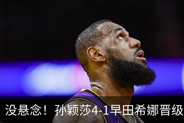没悬念！孙颖莎4-1早田希娜晋级决赛，提前包揽女单前两名！