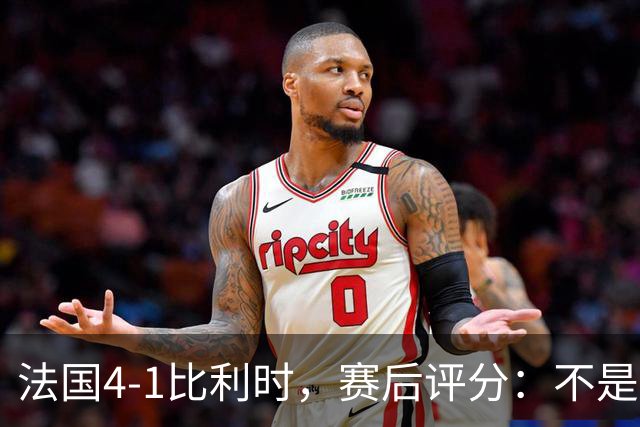 法国4-1比利时，赛后评分：不是登贝莱第一，法国11号排第一