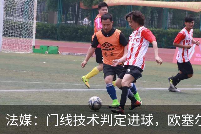 法媒：门线技术判定进球，欧塞尔方面强烈不满