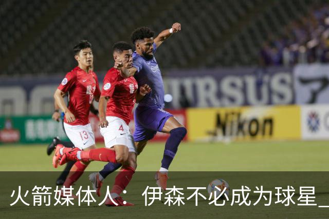 火箭媒体人：伊森不必成为球星 顶级的角色球员同样有价值