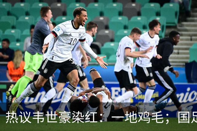 热议韦世豪染红：一地鸡毛；国足…队长…；这动作有什么必要呢？