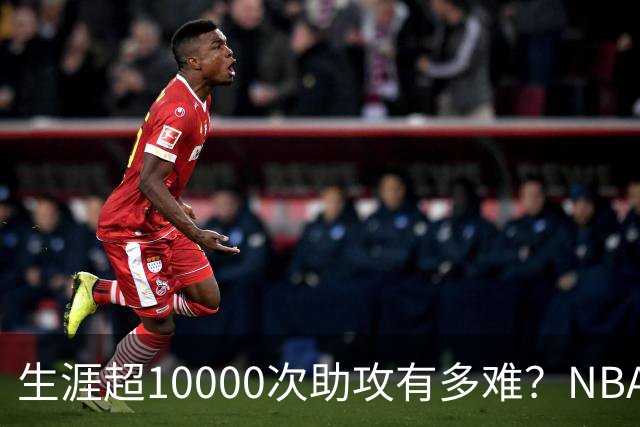 生涯超10000次助攻有多难？NBA仅8人做到，现役2人上榜，榜首独一档