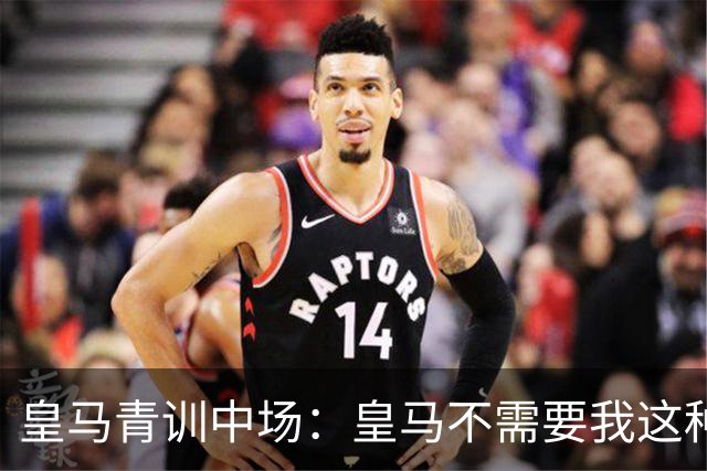 皇马青训中场：皇马不需要我这种类型，回伯纳乌永远是种可能
