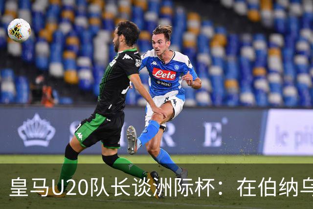 皇马U20队长谈洲际杯：在伯纳乌踢球是巨大荣幸 一直模仿莫德里奇