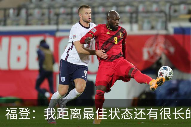 福登：我距离最佳状态还有很长的路要走；我很享受踢伪九号