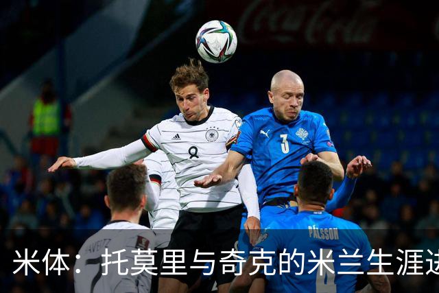 米体：托莫里与奇克的米兰生涯进入倒计时，两人合同都在明夏到期
