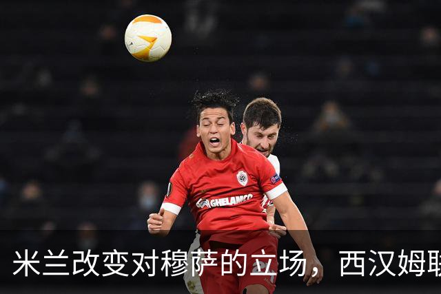 米兰改变对穆萨的立场，西汉姆联的追求落空