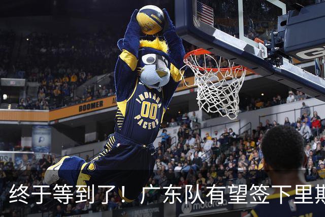 终于等到了！广东队有望签下里斯，陈老板给出千万级合同？