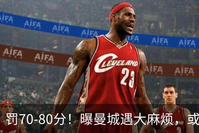 罚70-80分！曝曼城遇大麻烦，或遭多家球队索赔，114项违规被认定