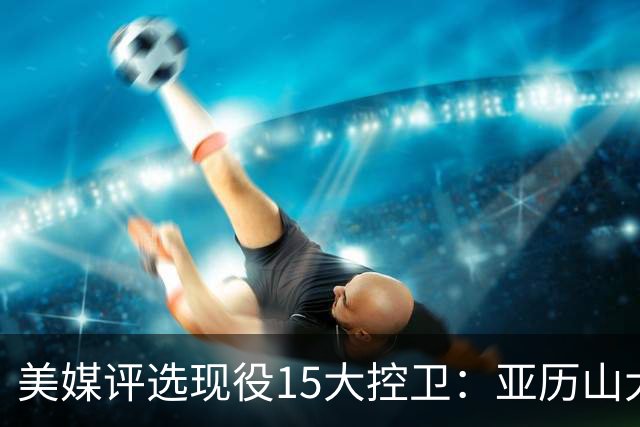 美媒评选现役15大控卫：亚历山大&东契奇&坎宁安前三